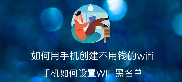 如何用手机创建不用钱的wifi 手机如何设置WIFI黑名单？